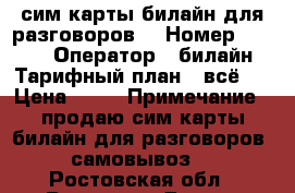 сим карты билайн для разговоров. › Номер ­ 8 961 › Оператор ­ билайн › Тарифный план ­ всё 1 › Цена ­ 80 › Примечание ­ продаю сим карты билайн для разговоров. самовывоз. - Ростовская обл., Ростов-на-Дону г. Сотовые телефоны и связь » Продам sim-карты и номера   . Ростовская обл.,Ростов-на-Дону г.